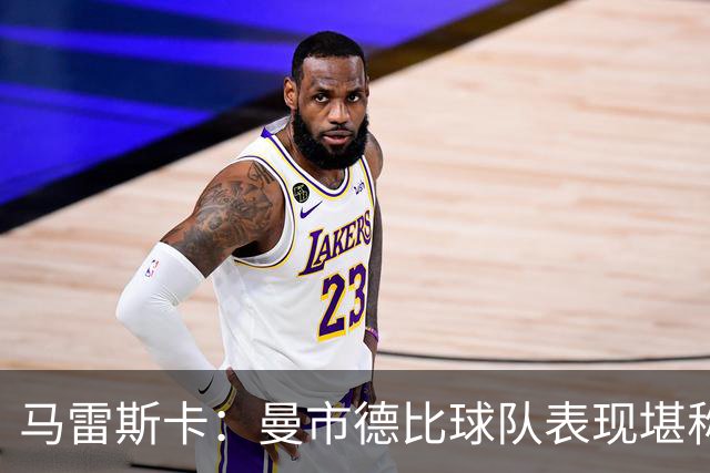 马雷斯卡：曼市德比球队表现堪称惊艳 不确定是否会上诉福登红牌
